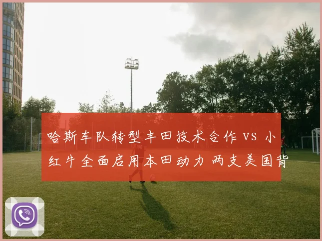 哈斯车队转型丰田技术合作 vs 小红牛全面启用本田动力 两支美国背景车队战略分化