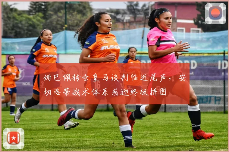 姆巴佩转会皇马谈判临近尾声，安切洛蒂战术体系或迎终极拼图