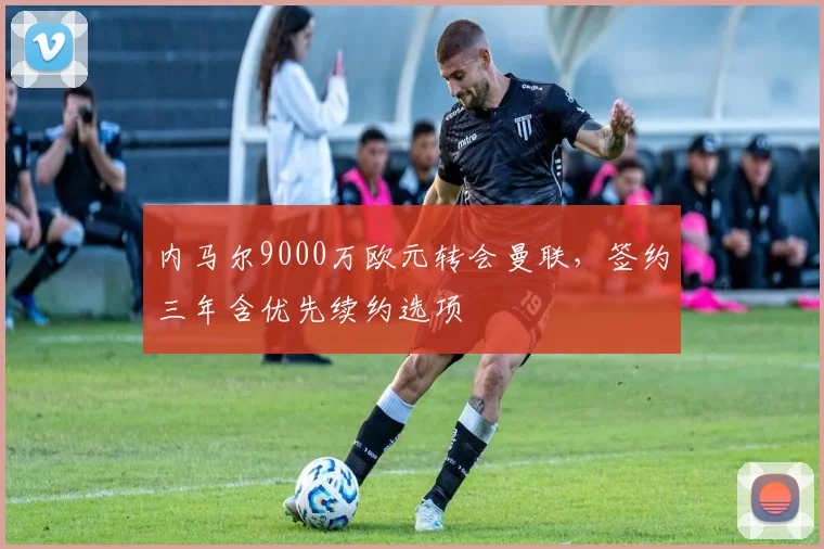 内马尔9000万欧元转会曼联，签约三年含优先续约选项