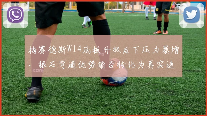梅赛德斯W14底板升级后下压力暴增，银石弯道优势能否转化为真实速度？
