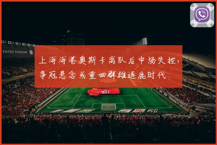 上海海港奥斯卡离队后中场失控，争冠悬念或重回群雄逐鹿时代